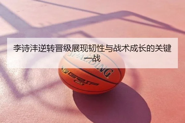李诗沣逆转晋级展现韧性与战术成长的关键一战