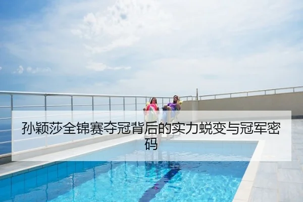 孙颖莎全锦赛夺冠背后的实力蜕变与冠军密码