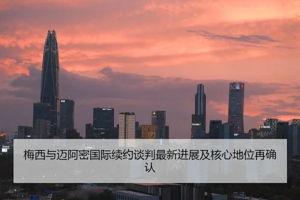 梅西与迈阿密国际续约谈判最新进展及核心地位再确认