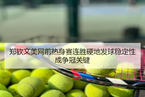 郑钦文美网前热身赛连胜硬地发球稳定性成争冠关键