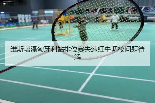 维斯塔潘匈牙利站排位赛失速红牛调校问题待解