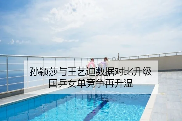 孙颖莎与王艺迪数据对比升级 国乒女单竞争再升温
