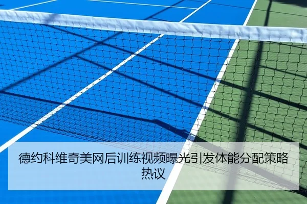 德约科维奇美网后训练视频曝光引发体能分配策略热议