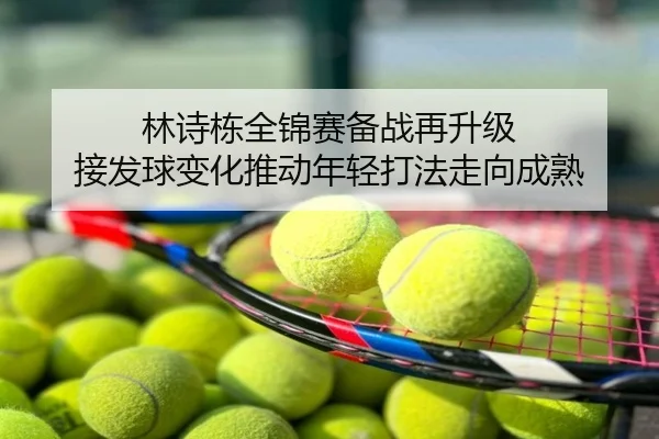 林诗栋全锦赛备战再升级 接发球变化推动年轻打法走向成熟