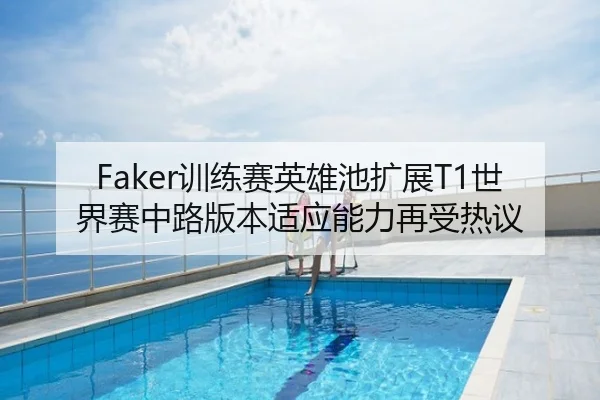 Faker训练赛英雄池扩展T1世界赛中路版本适应能力再受热议