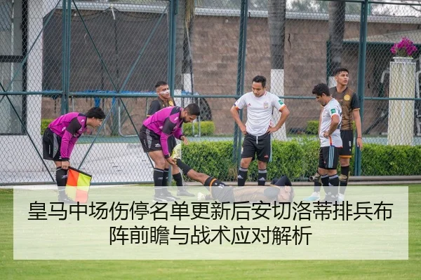 皇马中场伤停名单更新后安切洛蒂排兵布阵前瞻与战术应对解析