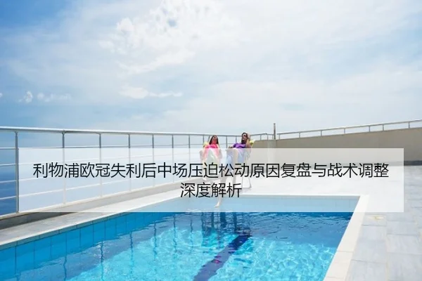 利物浦欧冠失利后中场压迫松动原因复盘与战术调整深度解析